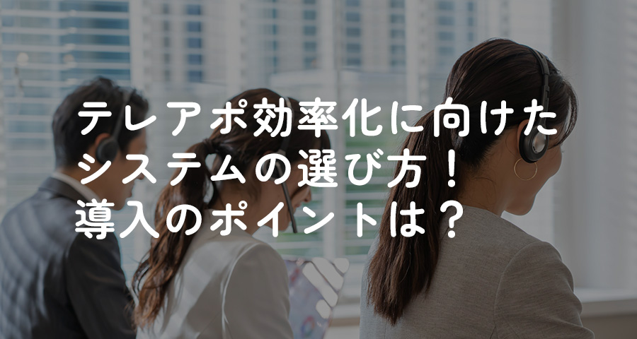 テレアポ効率化に向けたシステムの選び方！導入のポイントは？