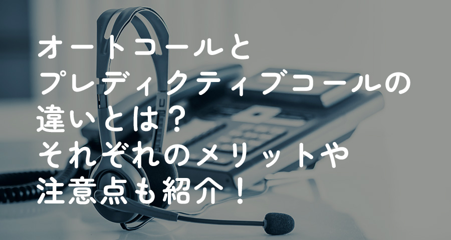 オートコールとプレディクティブコールの違いとは？それぞれのメリットや注意点も紹介！