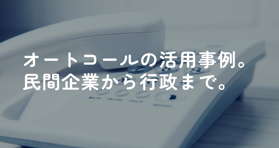 オートコールの活用事例。民間企業から行政まで。