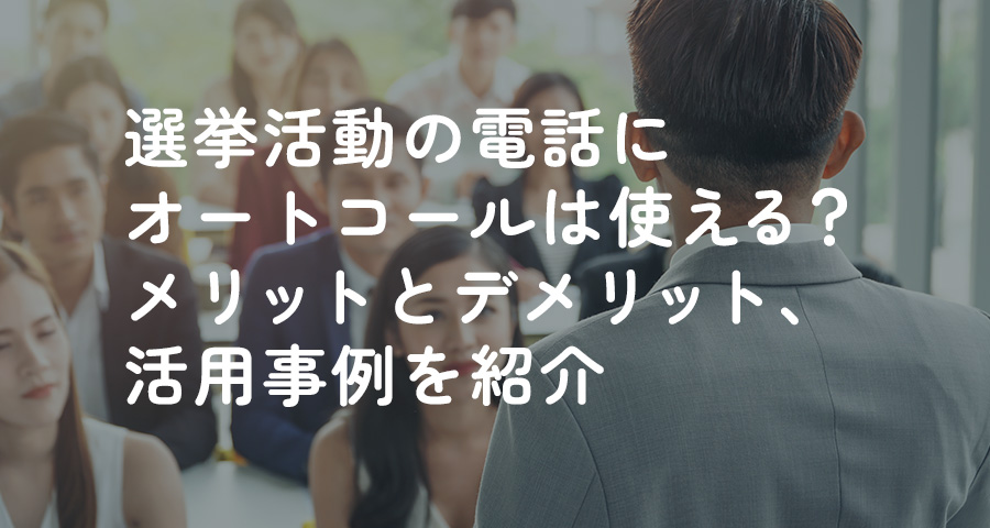 選挙活動の電話にオートコールは使える？メリットとデメリット、活用事例を紹介