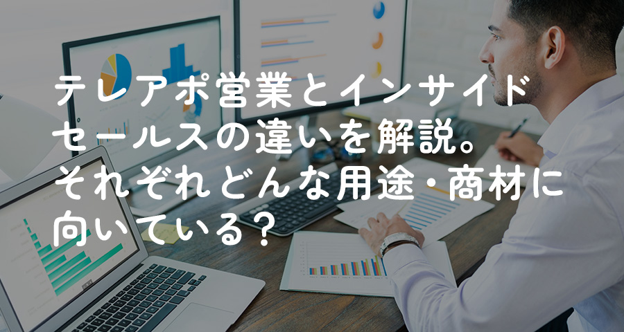 テレアポ営業とインサイドセールスの違いを解説。それぞれどんな用途・商材に向いている？