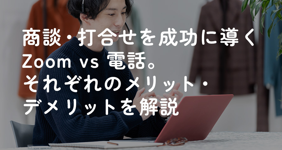 商談・打合せを成功に導くZoom vs 電話。それぞれのメリット・デメリットを解説