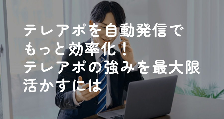 テレアポを自動発信でもっと効率化！テレアポの強みを最大限活かすには