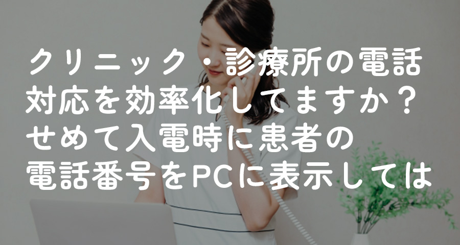 クリニック・診療所の電話対応を効率化してますか？せめて入電時に患者の電話番号をPCに表示しては